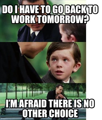 Meme Creator Funny Do I Have To Go Back To Work Tomorrow I M Afraid There Is No Other Choice Meme Generator At Memecreator Org Meme Creator Funny Do I Have To Go Back To Work Tomorrow I M Afraid There Is No Other Choice Meme Generator At Memecreator Org