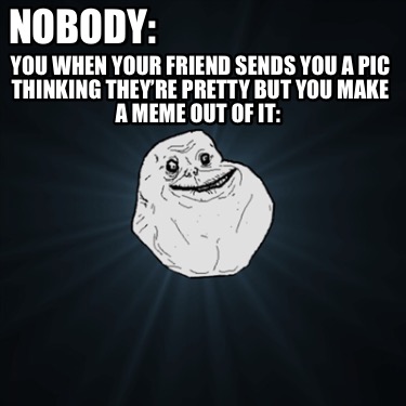 Meme Creator Funny Nobody You When Your Friend Sends You A Pic Thinking They Re Pretty But You M Meme Generator At Memecreator Org Meme Creator Funny Nobody You When Your Friend Sends You A Pic Thinking They Re Pretty But You M Meme Generator At Memecreator Org