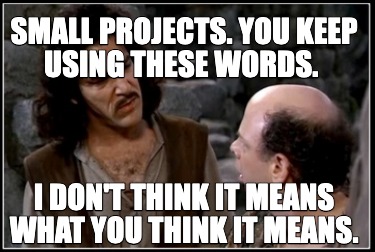small-projects.-you-keep-using-these-words.-i-dont-think-it-means-what-you-think