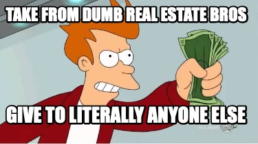 Meme Creator Funny Take From Dumb Real Estate Bros Give To Literally Anyone Else Meme Generator At Memecreator Org