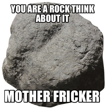 you-are-a-rock-think-about-it-mother-fricker