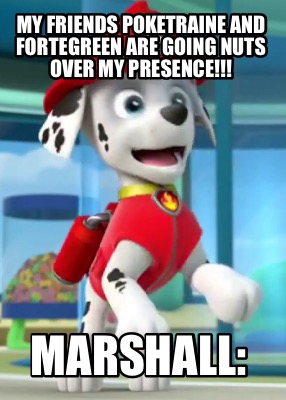my-friends-poketraine-and-fortegreen-are-going-nuts-over-my-presence-marshall