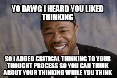 Meme Creator Funny Yo Dawg I Heard You Liked Thinking So I Added Critical Thinking To Your Thought Meme Generator At Memecreator Org Meme Creator Funny Yo Dawg I Heard You Liked Thinking So I Added Critical Thinking To Your Thought Meme Generator At Memecreator Org