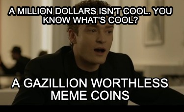 a-million-dollars-isnt-cool.-you-know-whats-cool-a-gazillion-worthless-meme-coin