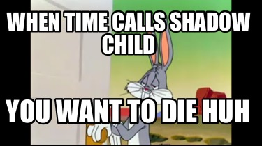 when-time-calls-shadow-child-you-want-to-die-huh