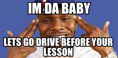 Meme Creator Funny Im Da Baby Lets Go Drive Before Your Lesson Meme Generator At Memecreator Org