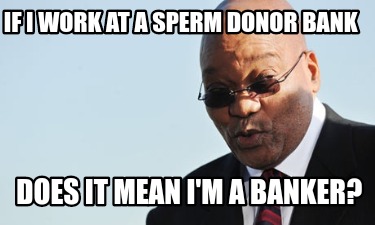 Meme Creator - Funny If i work at a sperm donner bank Does it mean i am a  banker? Meme Generator at !