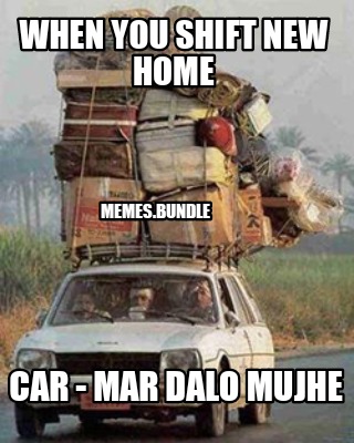 when-you-shift-new-home-car-mar-dalo-mujhe-memes.bundle