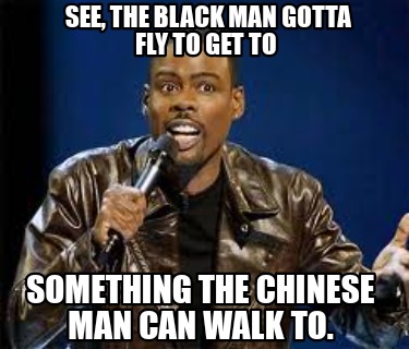 see-the-black-man-gotta-fly-to-get-to-something-the-chinese-man-can-walk-to