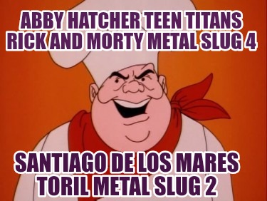 abby-hatcher-teen-titans-rick-and-morty-metal-slug-4-santiago-de-los-mares-toril