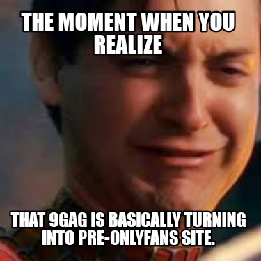 the-moment-when-you-realize-that-9gag-is-basically-turning-into-pre-onlyfans-sit