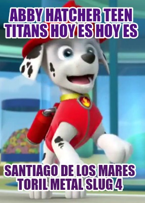 abby-hatcher-teen-titans-hoy-es-hoy-es-santiago-de-los-mares-toril-metal-slug-4