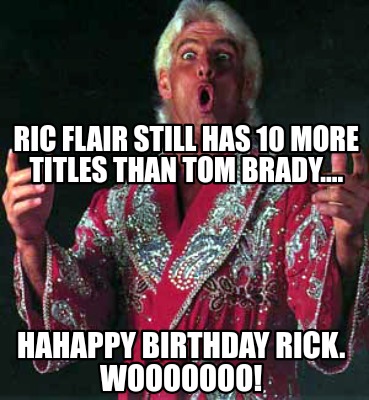 Meme Creator - Funny Ric Flair still has 10 more titles than Tom Brady.... Hahappy birthday rick. Woo Meme Generator at ! Meme Creator - Funny Ric Flair still has 10 more titles than Tom Brady.... Hahappy birthday rick. Woo Meme Generator at !