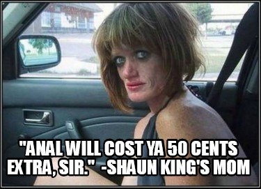 anal-will-cost-ya-50-cents-extra-sir.-shaun-kings-mom