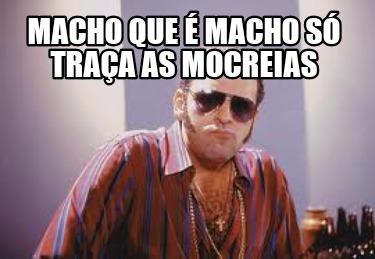 macho-que-macho-s-traa-as-mocreias