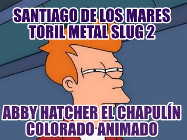 santiago-de-los-mares-toril-metal-slug-2-abby-hatcher-el-chapuln-colorado-animad123