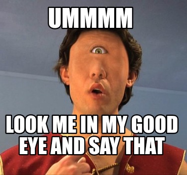 ummmm-look-me-in-my-good-eye-and-say-that