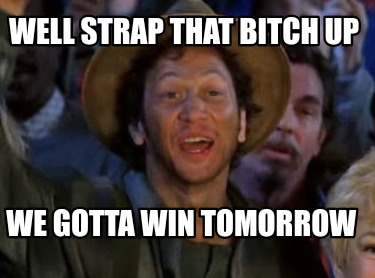 well-strap-that-bitch-up-we-gotta-win-tomorrow