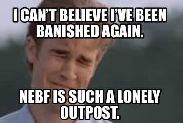 i-cant-believe-ive-been-banished-again.-nebf-is-such-a-lonely-outpost