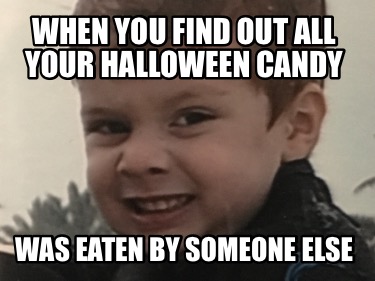 Meme Creator Funny When You Find Out All Your Halloween Candy Was Eaten By Someone Else Meme Generator At Memecreator Org Meme Creator Funny When You Find Out All Your Halloween Candy Was Eaten By Someone Else Meme Generator At Memecreator Org
