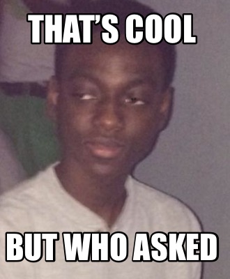 Meme Creator Funny That S Cool But Who Asked Meme Generator At Memecreator Org Meme Creator Funny That S Cool But Who Asked Meme Generator At Memecreator Org