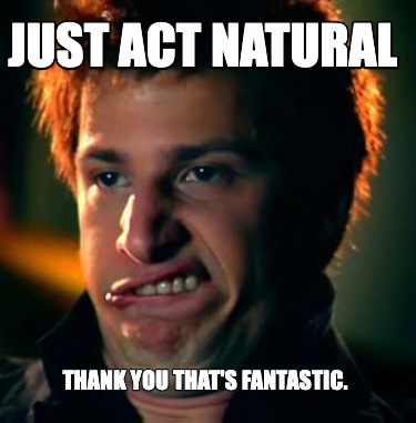 just-act-natural-thank-you-thats-fantastic