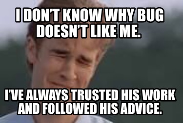 i-dont-know-why-bug-doesnt-like-me.-ive-always-trusted-his-work-and-followed-his