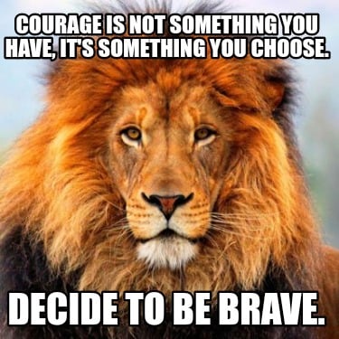 courage-is-not-something-you-have-its-something-you-choose.-decide-to-be-brave