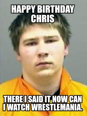 happy-birthday-chris-there-i-said-it-now-can-i-watch-wrestlemania