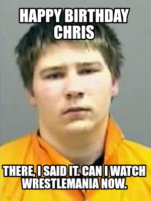 happy-birthday-chris-there-i-said-it.-can-i-watch-wrestlemania-now