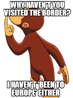 why-havent-you-visited-the-border-i-havent-been-to-europe-either