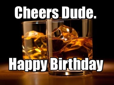cheers-dude.-happy-birthday