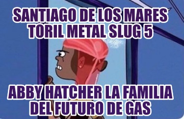 santiago-de-los-mares-toril-metal-slug-5-abby-hatcher-la-familia-del-futuro-de-g