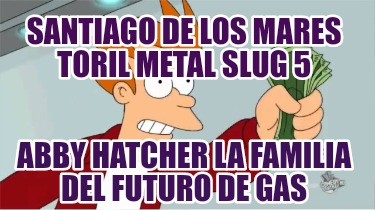 Meme Creator Funny Santiago De Los Mares Toril Metal Slug 5 Abby Hatcher La Familia Del Futuro De G Meme Generator At Memecreator Org Meme Creator Funny Santiago De Los Mares Toril Metal Slug 5 Abby Hatcher La Familia Del Futuro De G Meme Generator At Memecreator Org