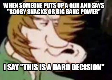 when-someone-puts-up-a-gun-and-says-sooby-snacks-or-big-bang-power-i-say-this-is