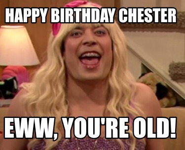 happy-birthday-chester-eww-youre-old