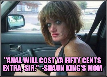anal-will-cost-ya-fifty-cents-extra-sir.-shaun-kings-mom