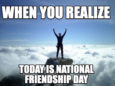 when-you-realize-today-is-national-friendship-day