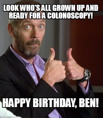 Meme Creator - Funny Look who's all grown up and ready for a colonoscopy! happy birthday, Ben! Meme Generator at ! Meme Creator - Funny Look who's all grown up and ready for a colonoscopy! happy birthday, Ben! Meme Generator at !