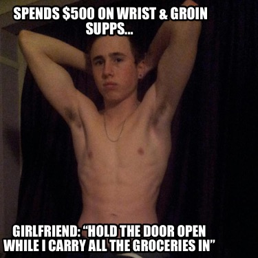 spends-500-on-wrist-groin-supps...-girlfriend-hold-the-door-open-while-i-carry-a