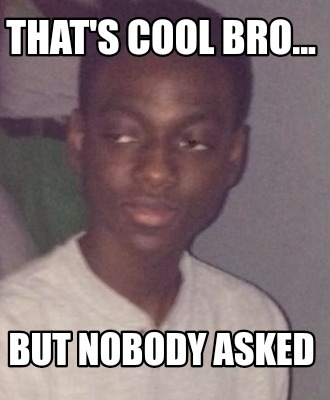 Meme Creator Funny That S Cool Bro But Nobody Asked Meme Generator At Memecreator Org Meme Creator Funny That S Cool Bro But Nobody Asked Meme Generator At Memecreator Org