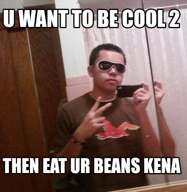 u-want-to-be-cool-2-then-eat-ur-beans-kena