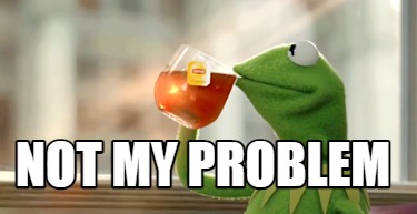Meme Creator - Funny NOT MY PROBLEM Meme Generator at MemeCreator.org!