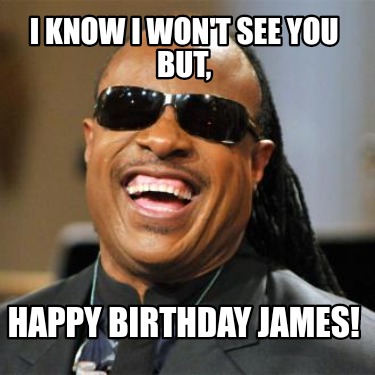 Meme Creator - Funny I know I won't see you but, HAPPY BIRTHDAY JAMES! Meme Generator at ! Meme Creator - Funny I know I won't see you but, HAPPY BIRTHDAY JAMES! Meme Generator at !