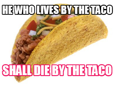 he-who-lives-by-the-taco-shall-die-by-the-taco