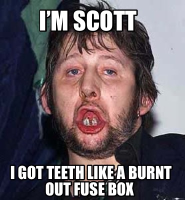 im-scott-i-got-teeth-like-a-burnt-out-fuse-box