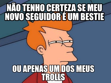 no-tenho-certeza-se-meu-novo-seguidor-um-bestie-ou-apenas-um-dos-meus-trolls