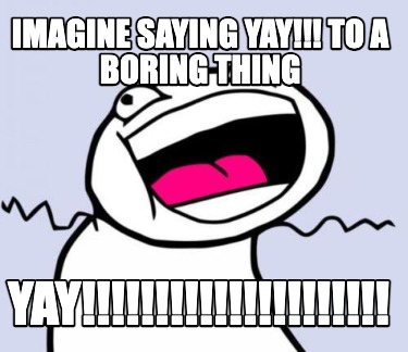 imagine-saying-yay-to-a-boring-thing-yay