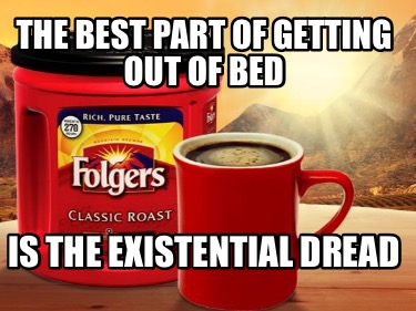 the-best-part-of-getting-out-of-bed-is-the-existential-dread