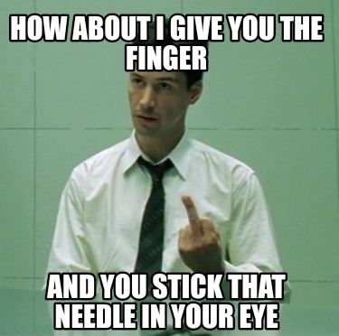how-about-i-give-you-the-finger-and-you-stick-that-needle-in-your-eye